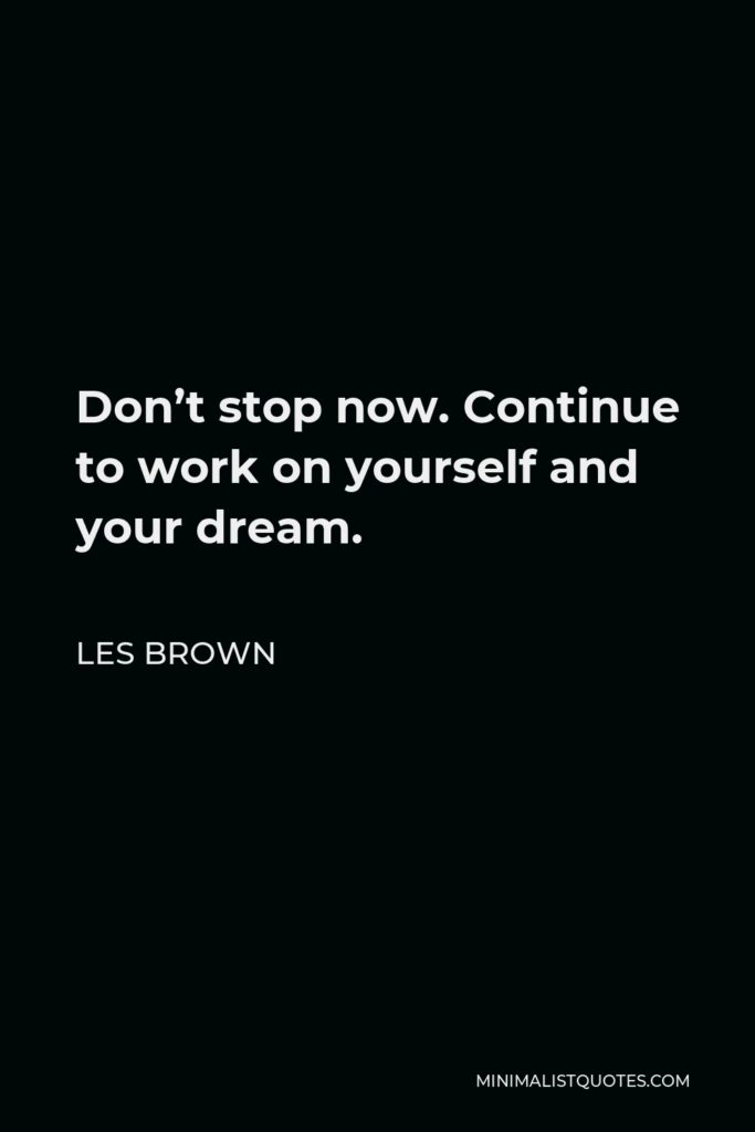 Les Brown Quote - Don’t stop now. Continue to work on yourself and your dream.
