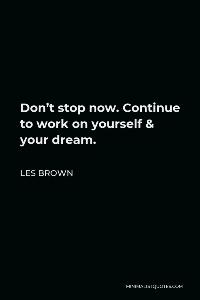 Les Brown Quote - Don’t stop now. Continue to work on yourself & your dream.