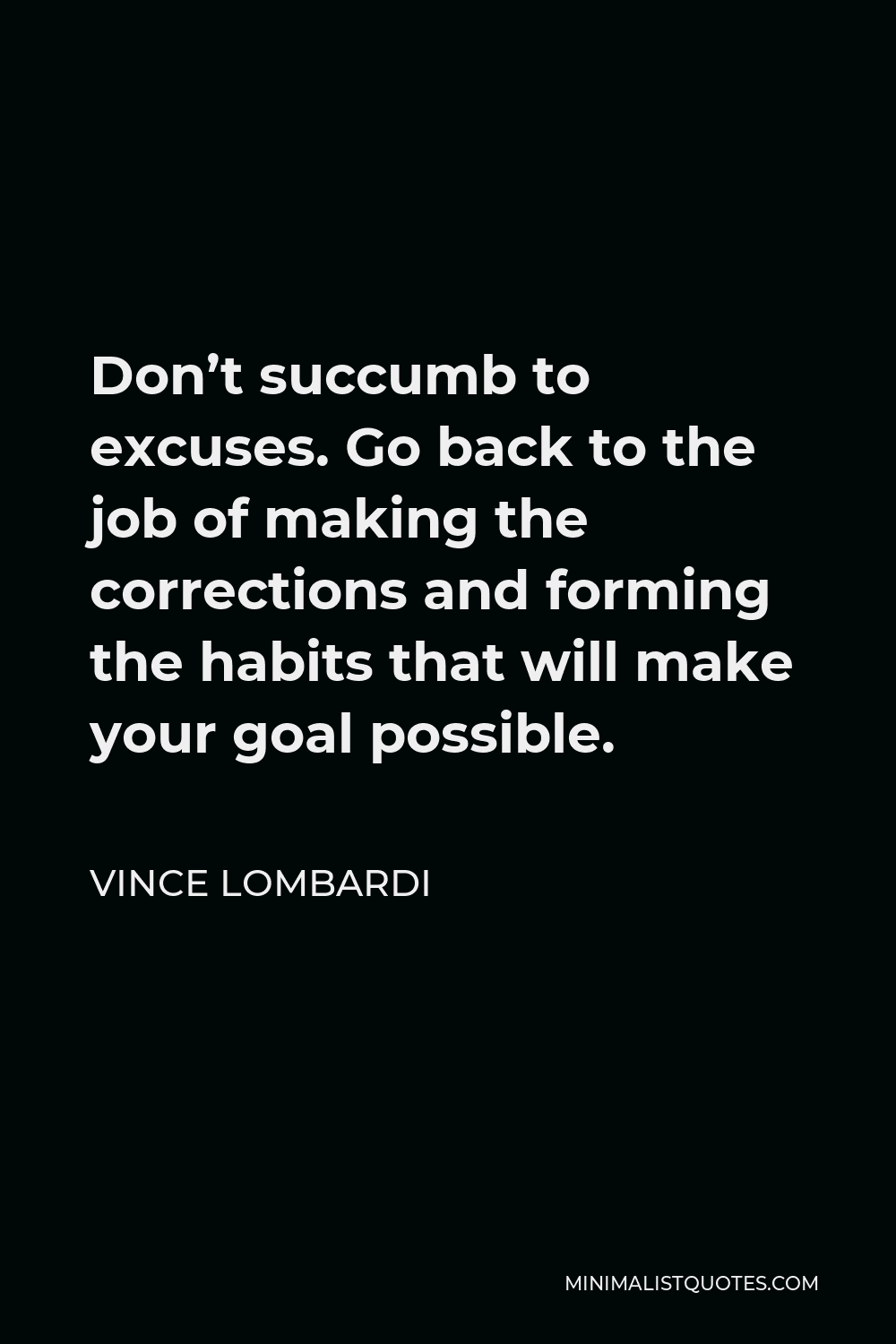 Vince Lombardi Quote - Don’t succumb to excuses. Go back to the job of making the corrections and forming the habits that will make your goal possible.