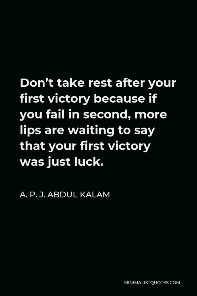 A. P. J. Abdul Kalam Quote - Don’t take rest after your first victory because if you fail in second, more lips are waiting to say that your first victory was just luck.