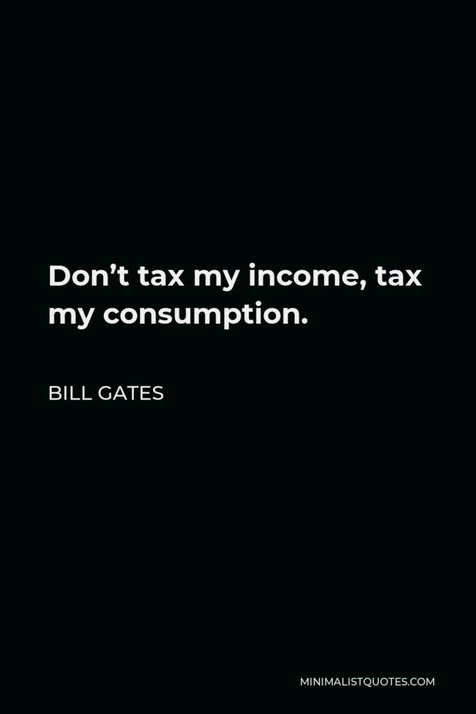 Bill Gates Quote - Don’t tax my income, tax my consumption.