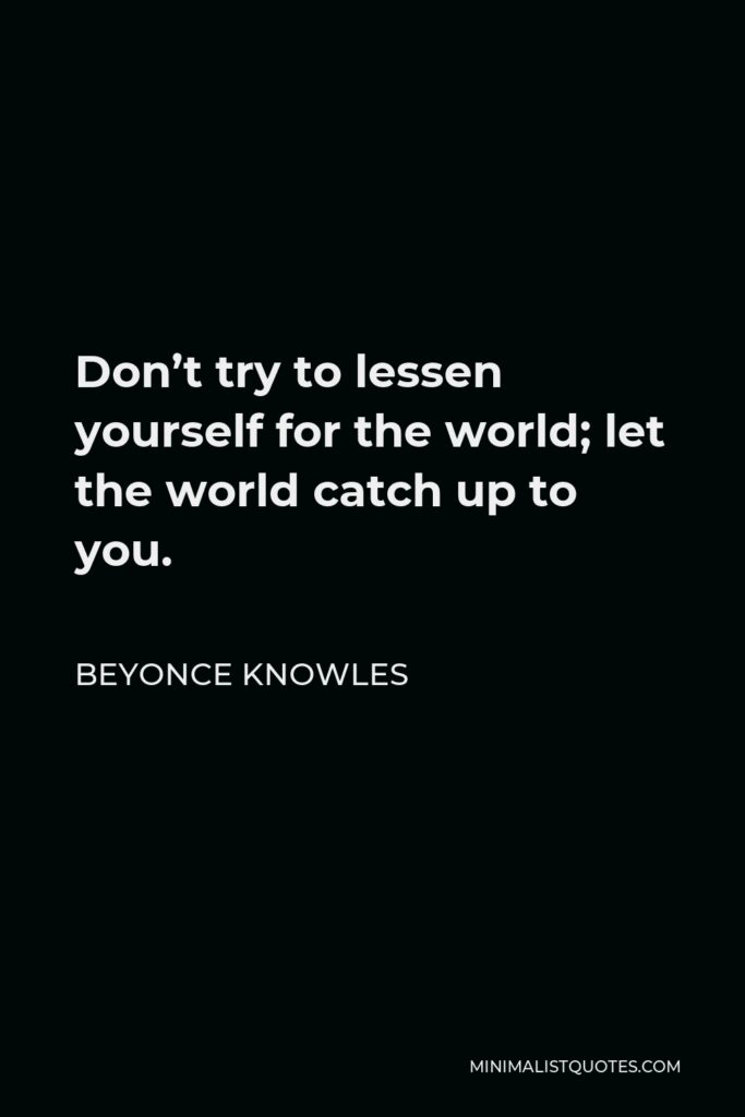 Beyonce Knowles Quote - Don’t try to lessen yourself for the world; let the world catch up to you.