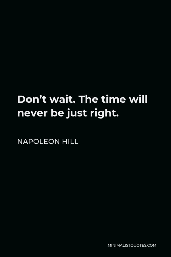 Napoleon Hill Quote - Don’t wait. The time will never be just right.