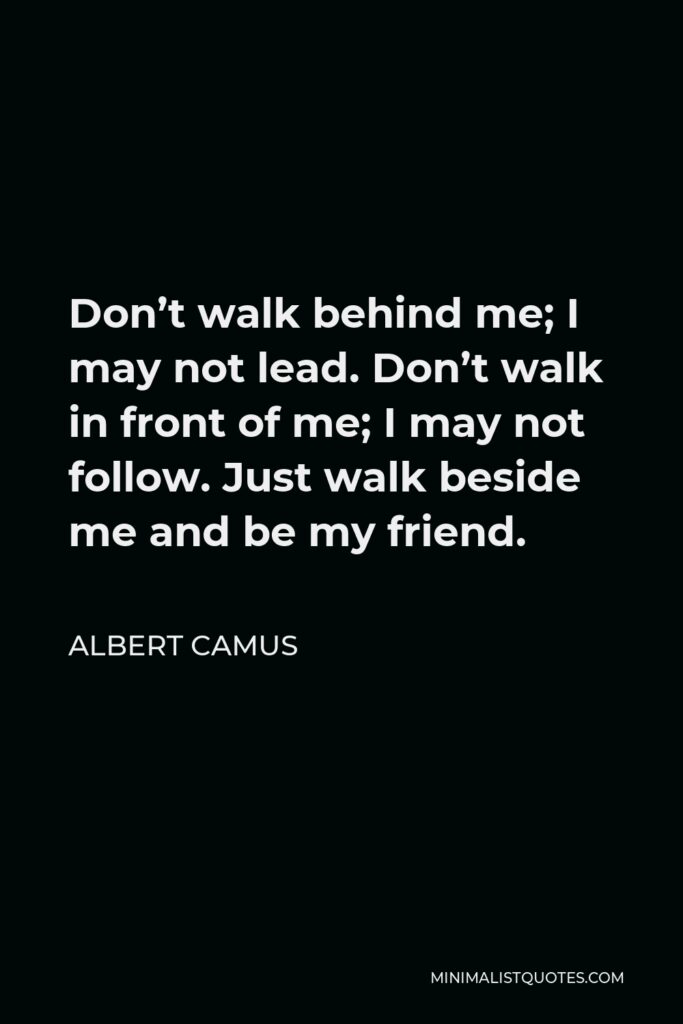 Albert Camus Quote - Don’t walk behind me; I may not lead. Don’t walk in front of me; I may not follow. Just walk beside me and be my friend.