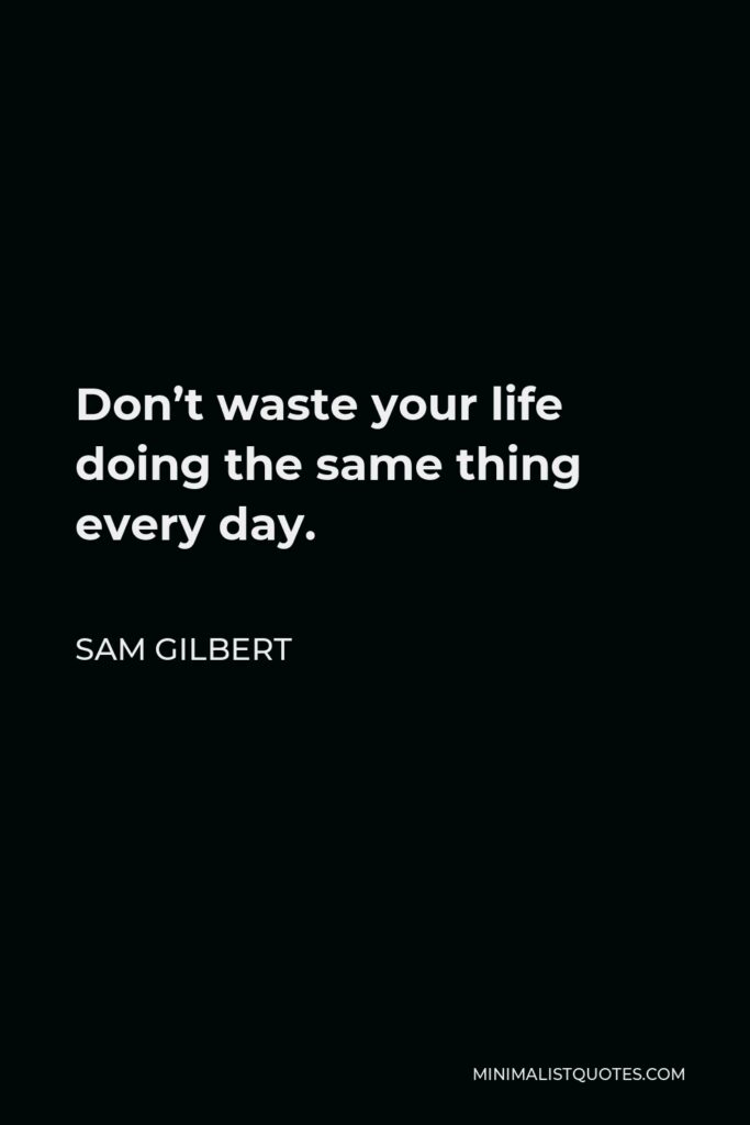 Sam Gilbert Quote - Don’t waste your life doing the same thing every day.