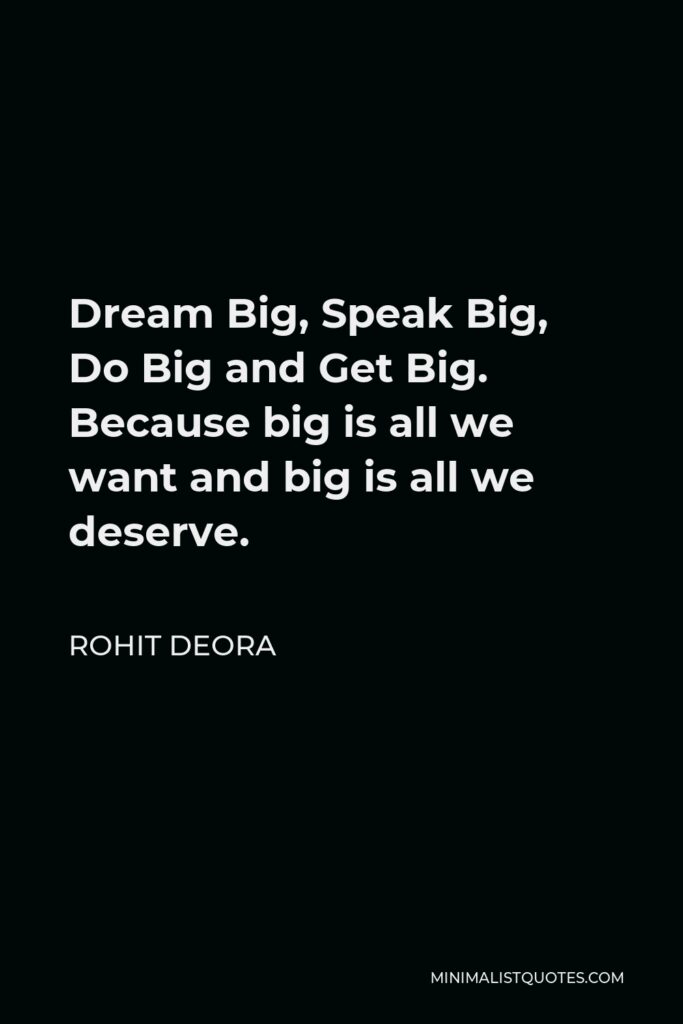 Rohit Deora Quote - Dream Big, Speak Big, Do Big and Get Big. Because big is all we want and big is all we deserve. 