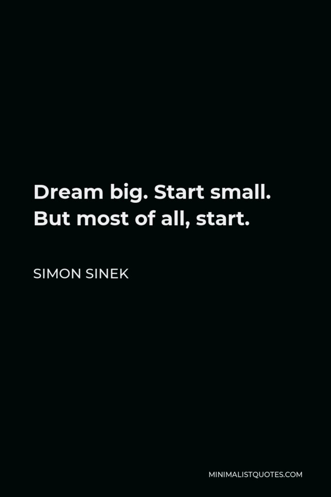 Simon Sinek Quote - Dream big. Start small. But most of all, start.