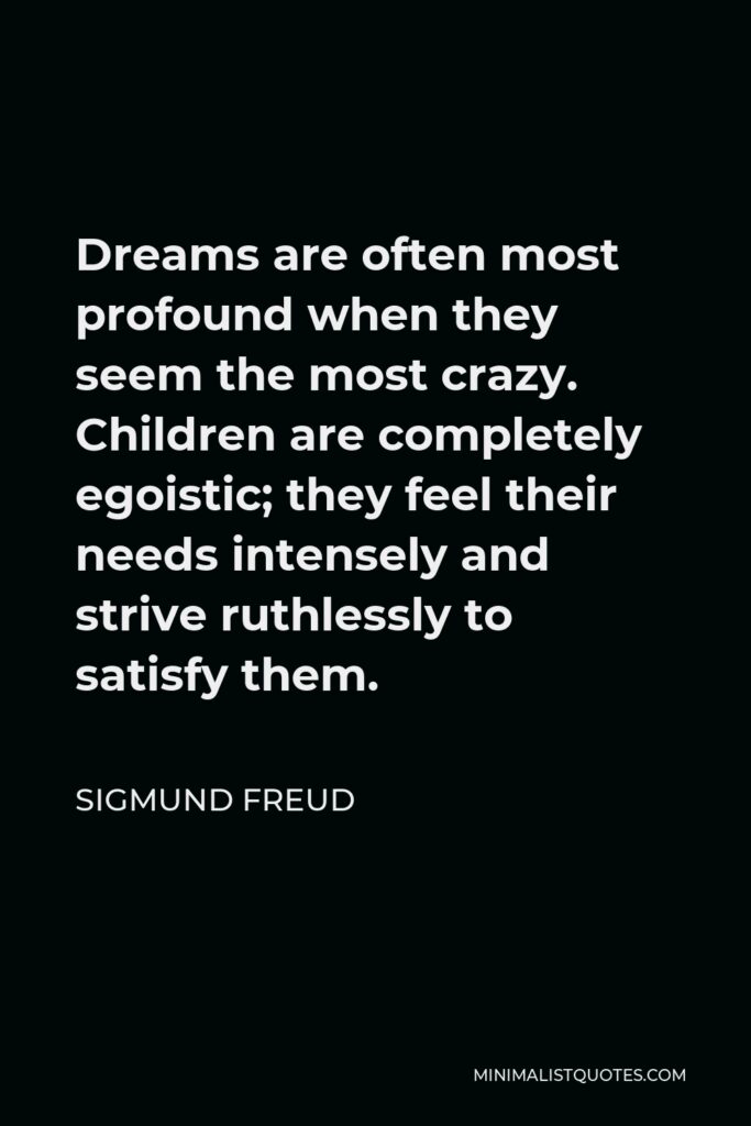 Sigmund Freud Quote - Dreams are often most profound when they seem the most crazy. Children are completely egoistic; they feel their needs intensely and strive ruthlessly to satisfy them.