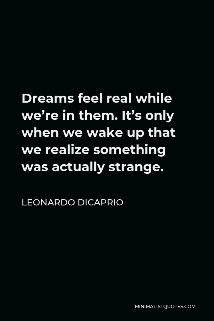 Leonardo DiCaprio Quote - Dreams feel real while we’re in them. It’s only when we wake up that we realize something was actually strange.