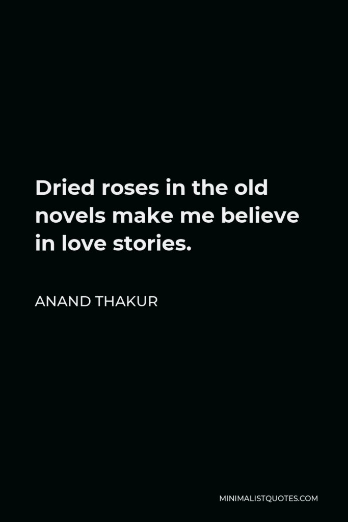 Anand Thakur Quote - Dried roses in the old novels make me believe in love stories.