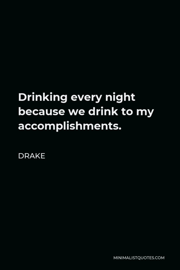Drake Quote - Drinking every night because we drink to my accomplishments.