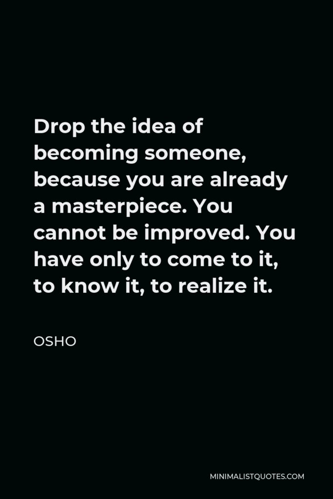 Osho Quote - Drop the idea of becoming someone, because you are already a masterpiece. You cannot be improved. You have only to come to it, to know it, to realize it.