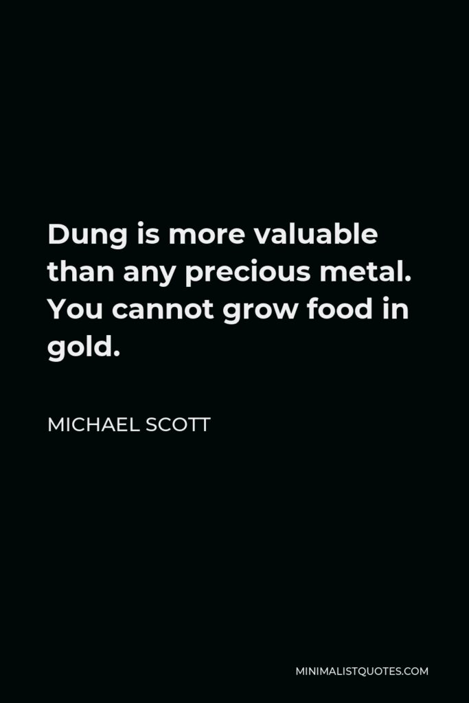 Michael Scott Quote - Dung is more valuable than any precious metal. You cannot grow food in gold.