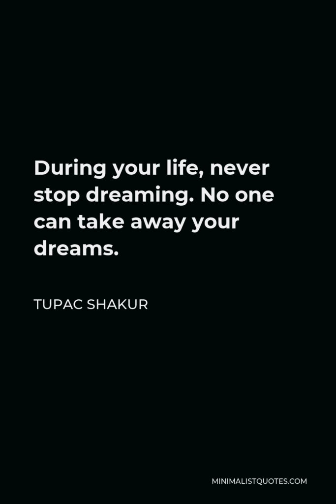 Tupac Shakur Quote - During your life, never stop dreaming. No one can take away your dreams.