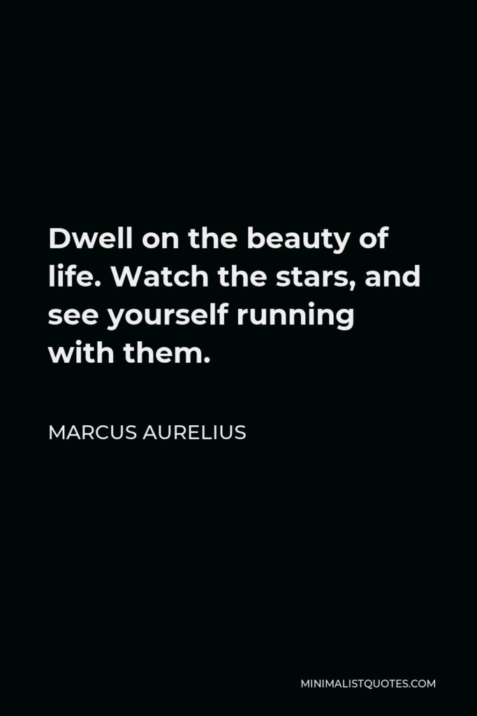 Marcus Aurelius Quote - Dwell on the beauty of life. Watch the stars, and see yourself running with them.