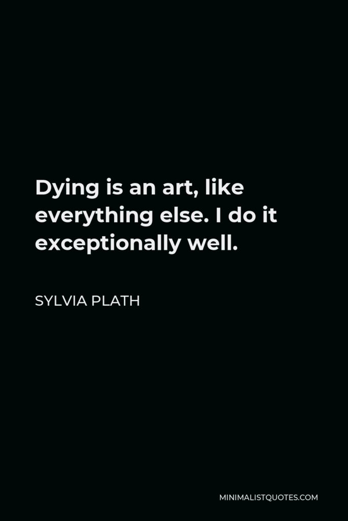 Sylvia Plath Quote - Dying is an art, like everything else. I do it exceptionally well.