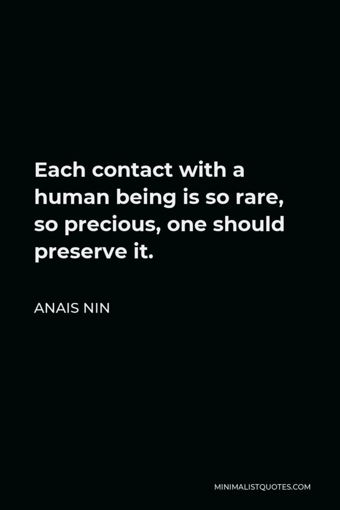 Anais Nin Quote: Each contact with a human being is so rare, so precious, one should preserve it.