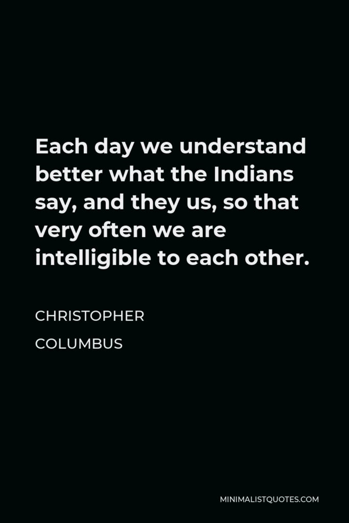 Christopher Columbus Quote - Each day we understand better what the Indians say, and they us, so that very often we are intelligible to each other.