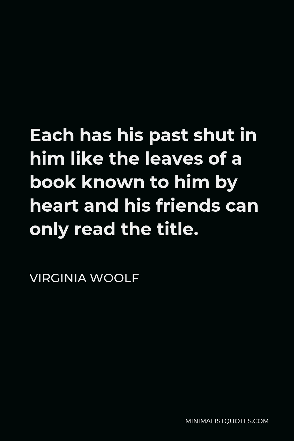 Virginia Woolf Quote - Each has his past shut in him like the leaves of a book known to him by heart and his friends can only read the title.