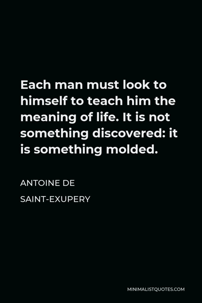 Antoine de Saint-Exupery Quote - Each man must look to himself to teach him the meaning of life. It is not something discovered: it is something molded.