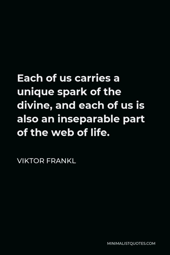 Viktor Frankl Quote - Each of us carries a unique spark of the divine, and each of us is also an inseparable part of the web of life.