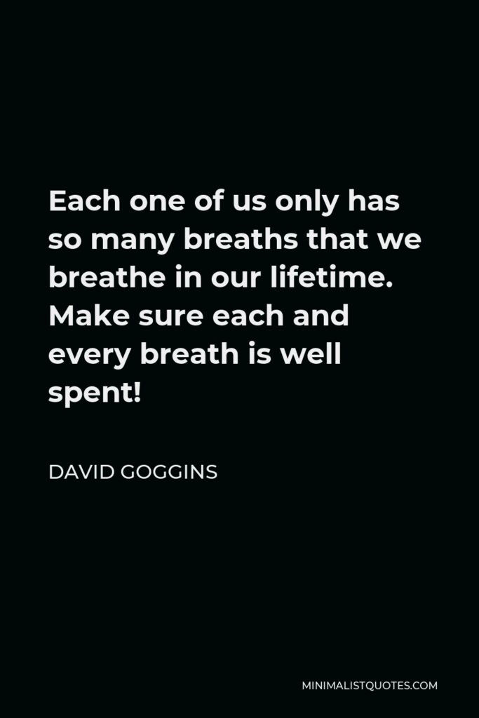 David Goggins Quote - Each one of us only has so many breaths that we breathe in our lifetime. Make sure each and every breath is well spent!