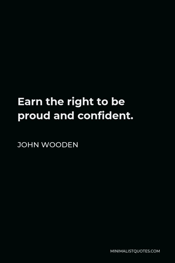 John Wooden Quote - Earn the right to be proud and confident.