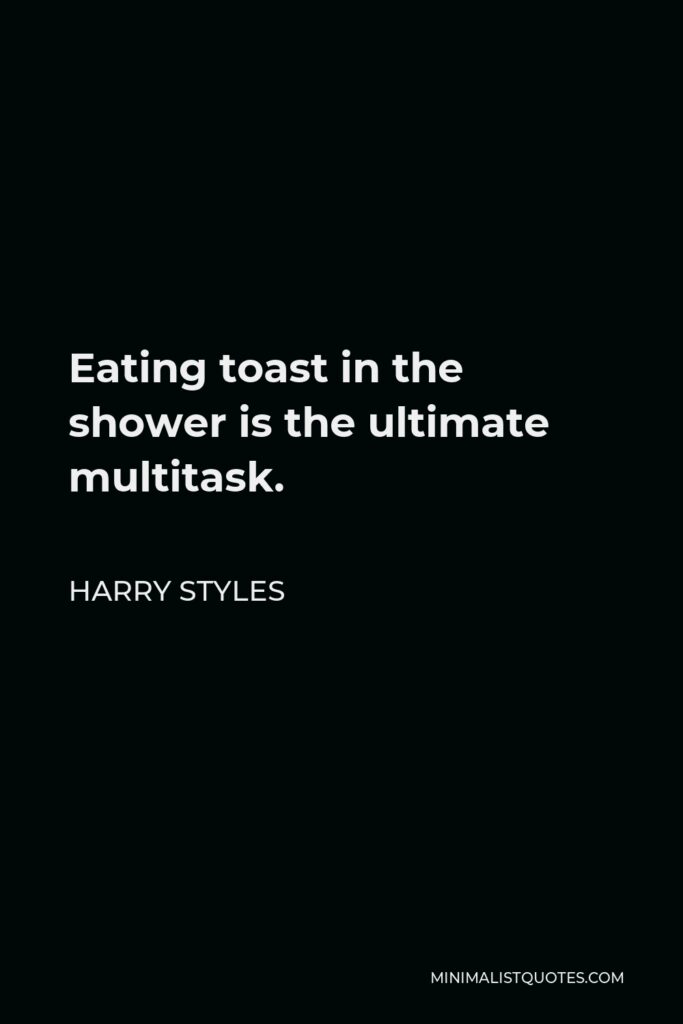 Harry Styles Quote - Eating toast in the shower is the ultimate multitask.