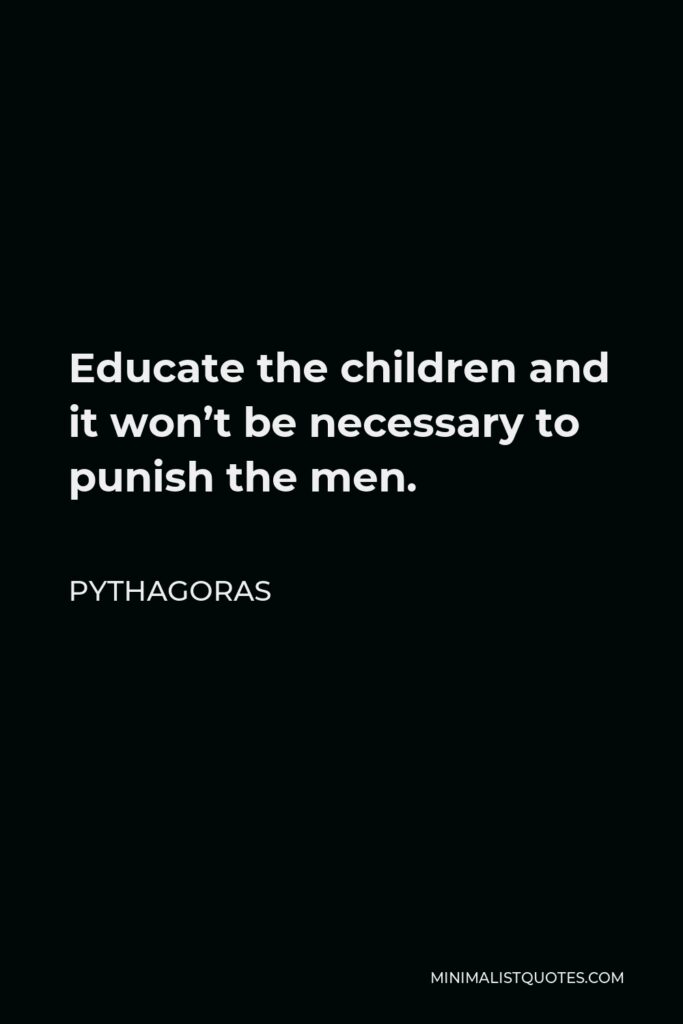Pythagoras Quote - Educate the children and it won’t be necessary to punish the men.