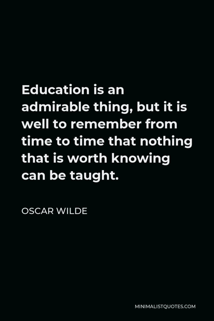 Oscar Wilde Quote - Education is an admirable thing, but it is well to remember from time to time that nothing that is worth knowing can be taught.