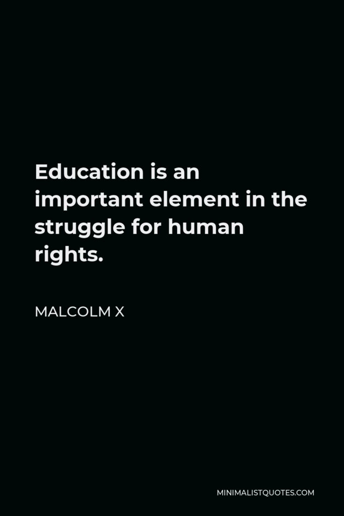 Malcolm X Quote - Education is an important element in the struggle for human rights.