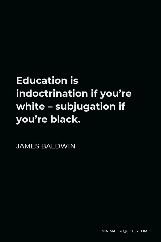 James Baldwin Quote - Education is indoctrination if you’re white – subjugation if you’re black.