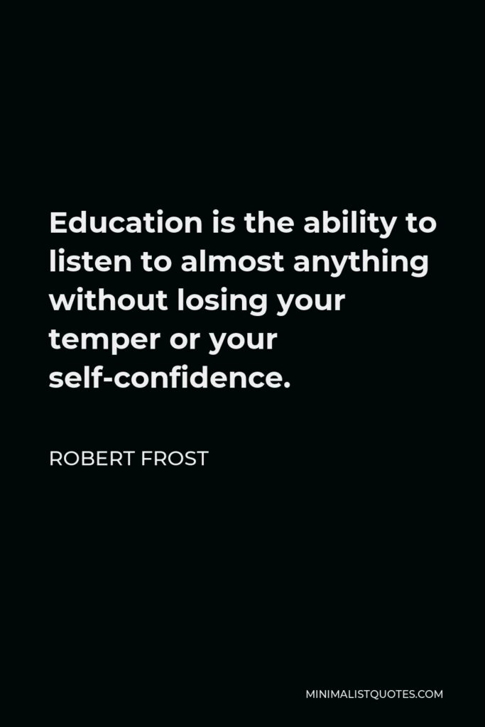 Robert Frost Quote - Education is the ability to listen to almost anything without losing your temper or your self-confidence.