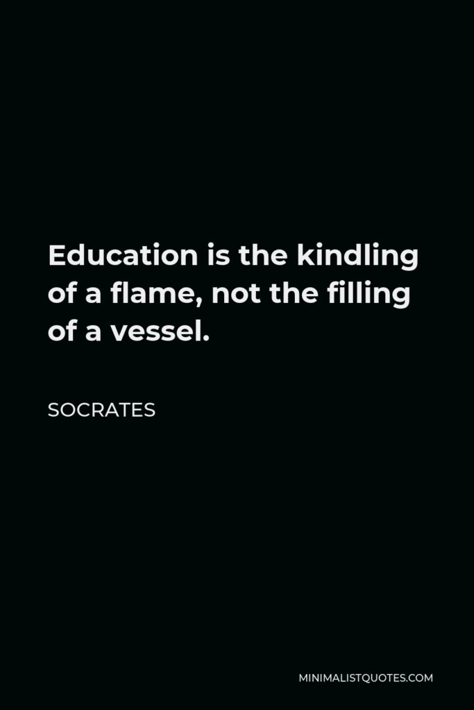 Socrates Quote - Education is the kindling of a flame, not the filling of a vessel.