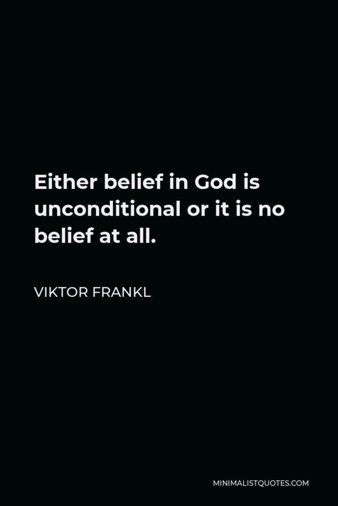Viktor Frankl Quote - Either belief in God is unconditional or it is no belief at all.