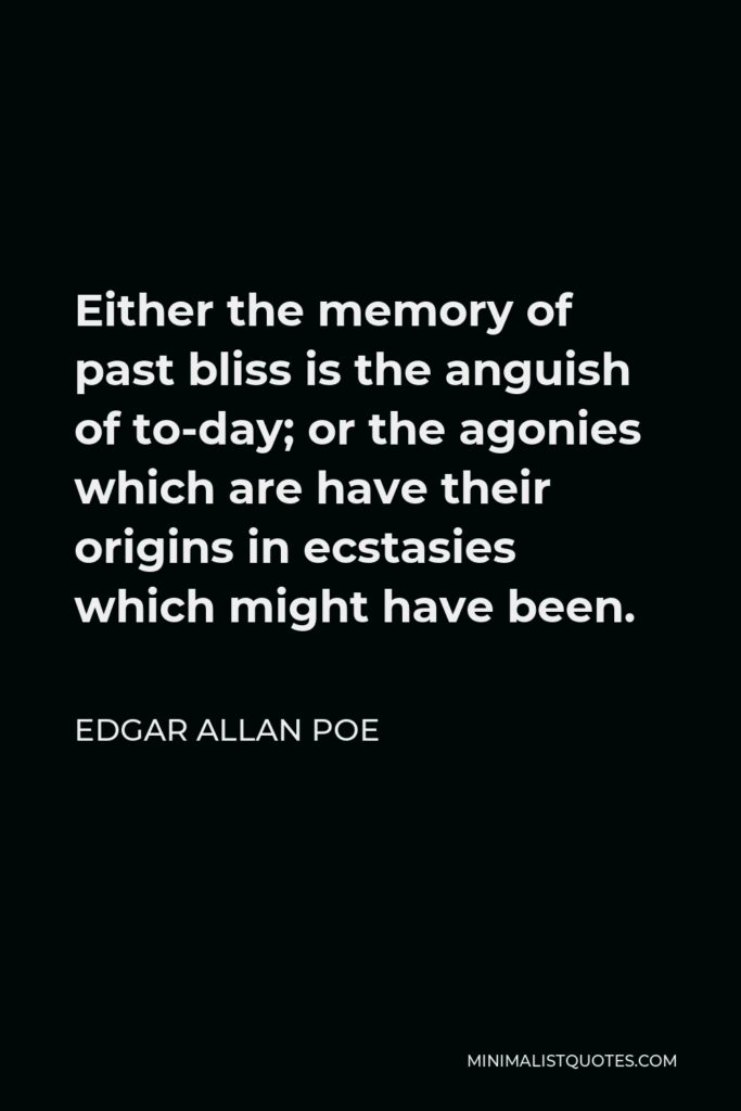 Edgar Allan Poe Quote - Either the memory of past bliss is the anguish of to-day; or the agonies which are have their origins in ecstasies which might have been.