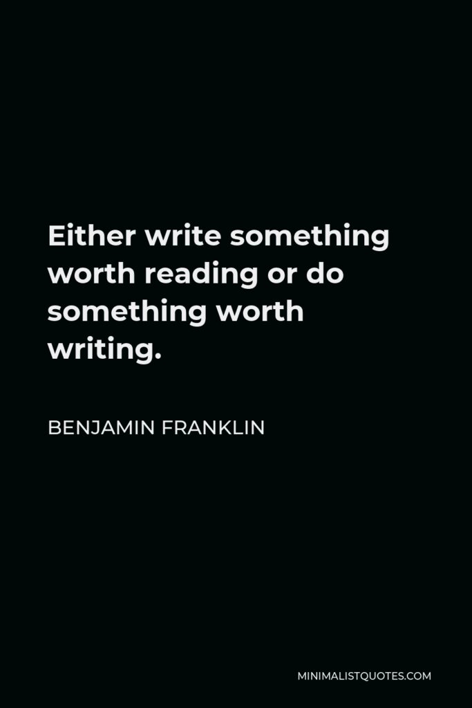 Benjamin Franklin Quote - Either write something worth reading or do something worth writing.