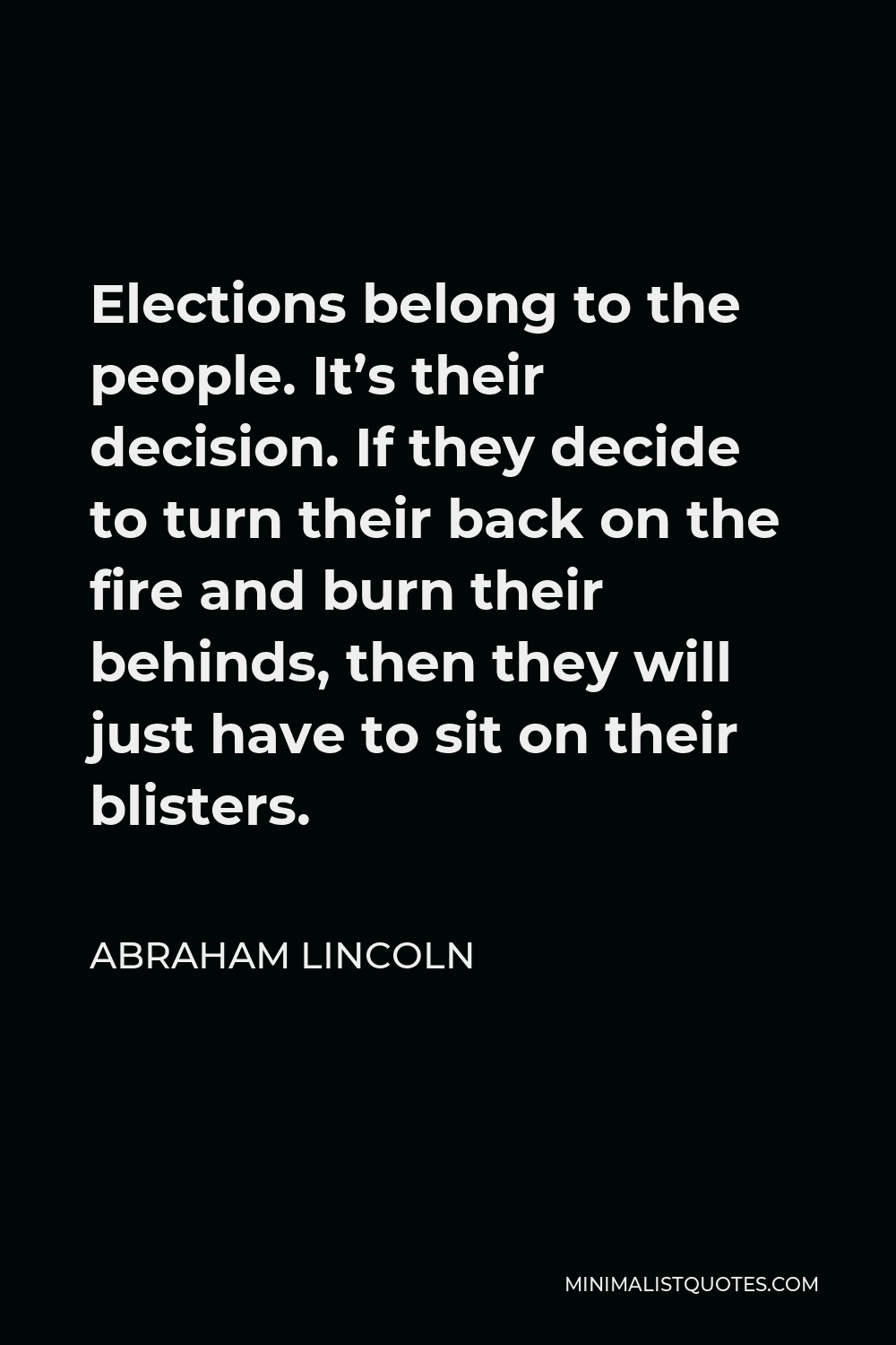 Abraham Lincoln Quote - Elections belong to the people. It’s their decision. If they decide to turn their back on the fire and burn their behinds, then they will just have to sit on their blisters.