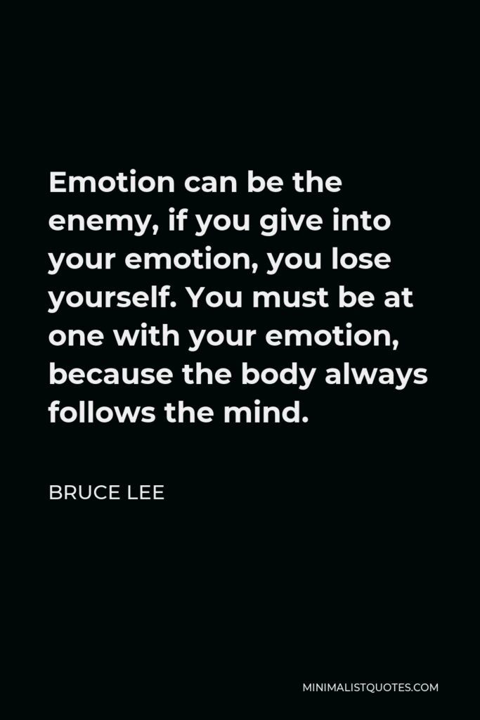 Bruce Lee Quote - Emotion can be the enemy, if you give into your emotion, you lose yourself. You must be at one with your emotion, because the body always follows the mind.