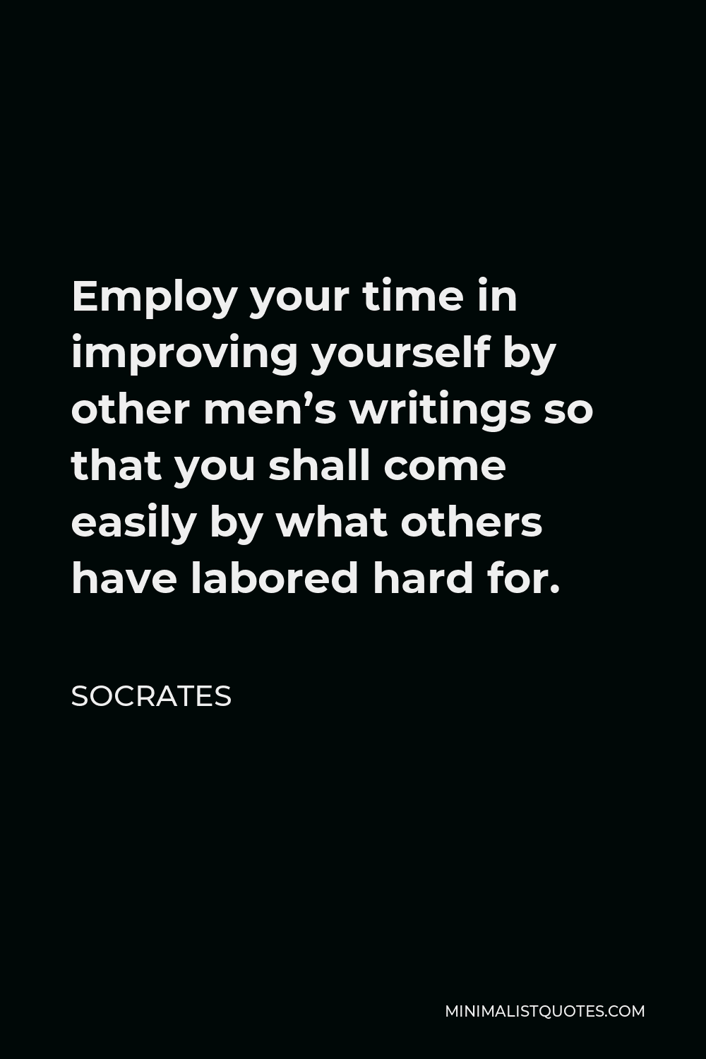 Socrates Quote - Employ your time in improving yourself by other men’s writings so that you shall come easily by what others have labored hard for.