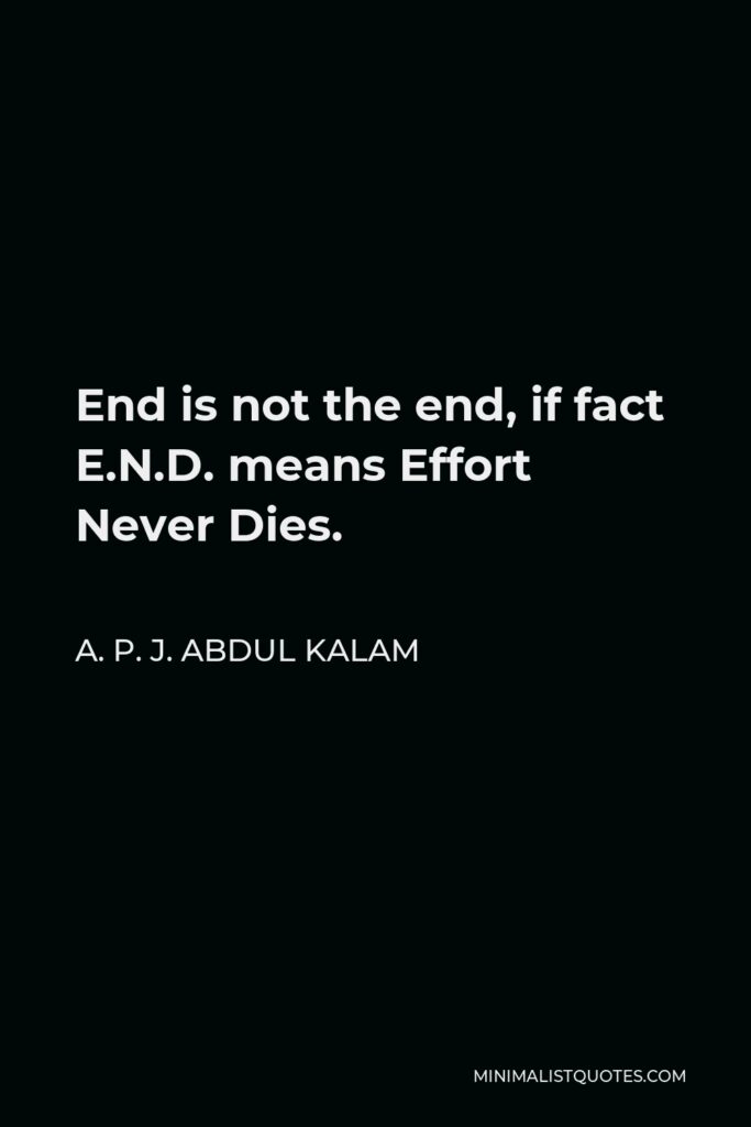 A. P. J. Abdul Kalam Quote - End is not the end, if fact E.N.D. means Effort Never Dies.