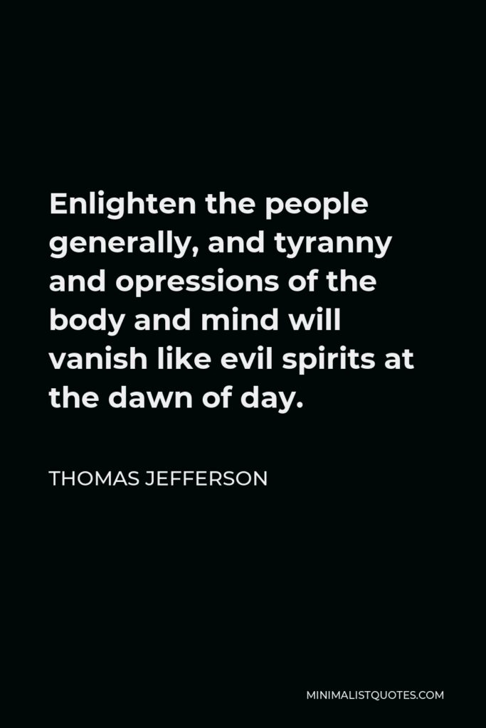 Thomas Jefferson Quote - Enlighten the people generally, and tyranny and opressions of the body and mind will vanish like evil spirits at the dawn of day.