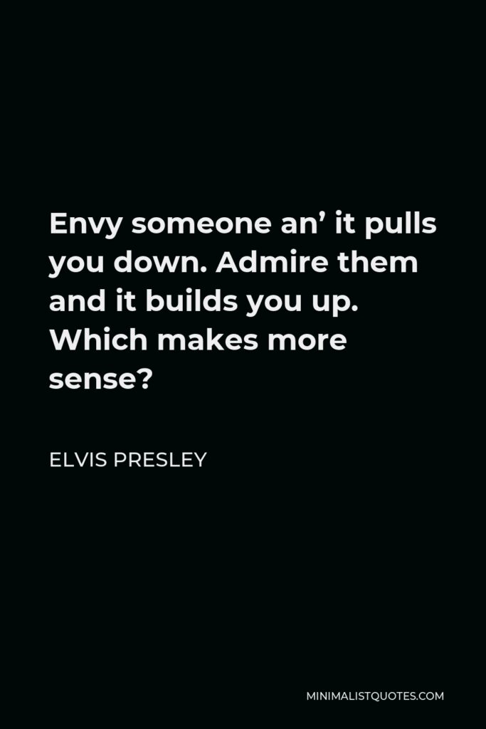 Elvis Presley Quote - Envy someone an’ it pulls you down. Admire them and it builds you up. Which makes more sense?
