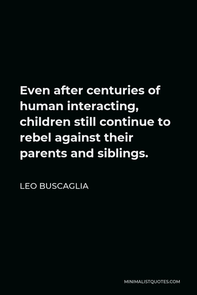 Leo Buscaglia Quote - Even after centuries of human interacting, children still continue to rebel against their parents and siblings.