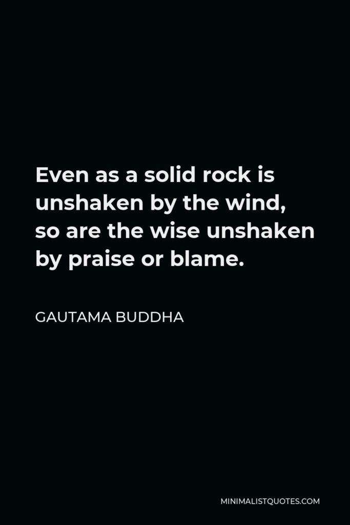 Gautama Buddha Quote - Even as a solid rock is unshaken by the wind, so are the wise unshaken by praise or blame.