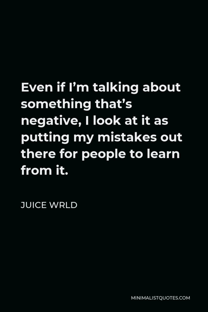 Juice Wrld Quote - Even if I’m talking about something that’s negative, I look at it as putting my mistakes out there for people to learn from it.