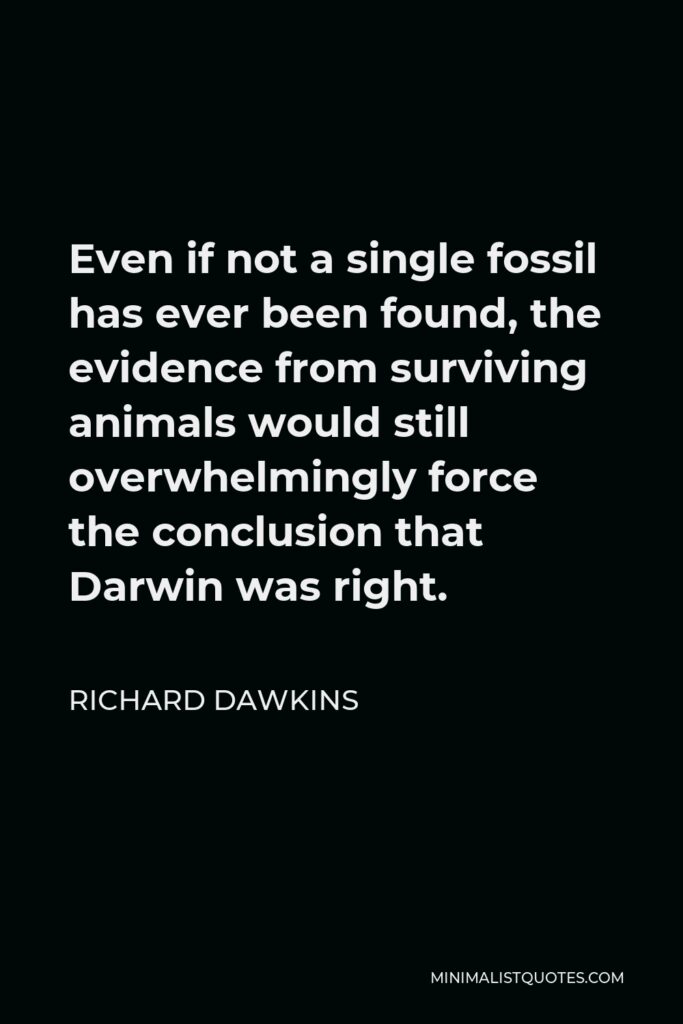 Richard Dawkins Quote - Even if not a single fossil has ever been found, the evidence from surviving animals would still overwhelmingly force the conclusion that Darwin was right.