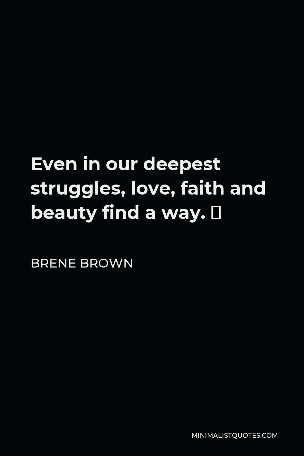 Brene Brown Quote - Even in our deepest struggles, love, faith and beauty find a way. ⁣