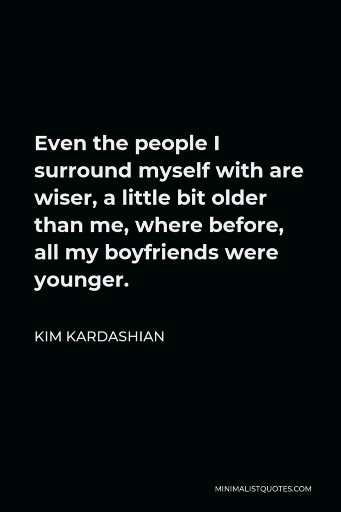 Kim Kardashian Quote - Even the people I surround myself with are wiser, a little bit older than me, where before, all my boyfriends were younger.