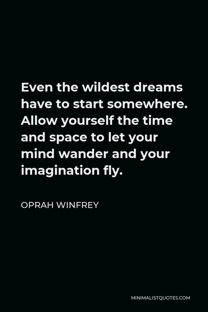 Oprah Winfrey Quote - Even the wildest dreams have to start somewhere. Allow yourself the time and space to let your mind wander and your imagination fly.